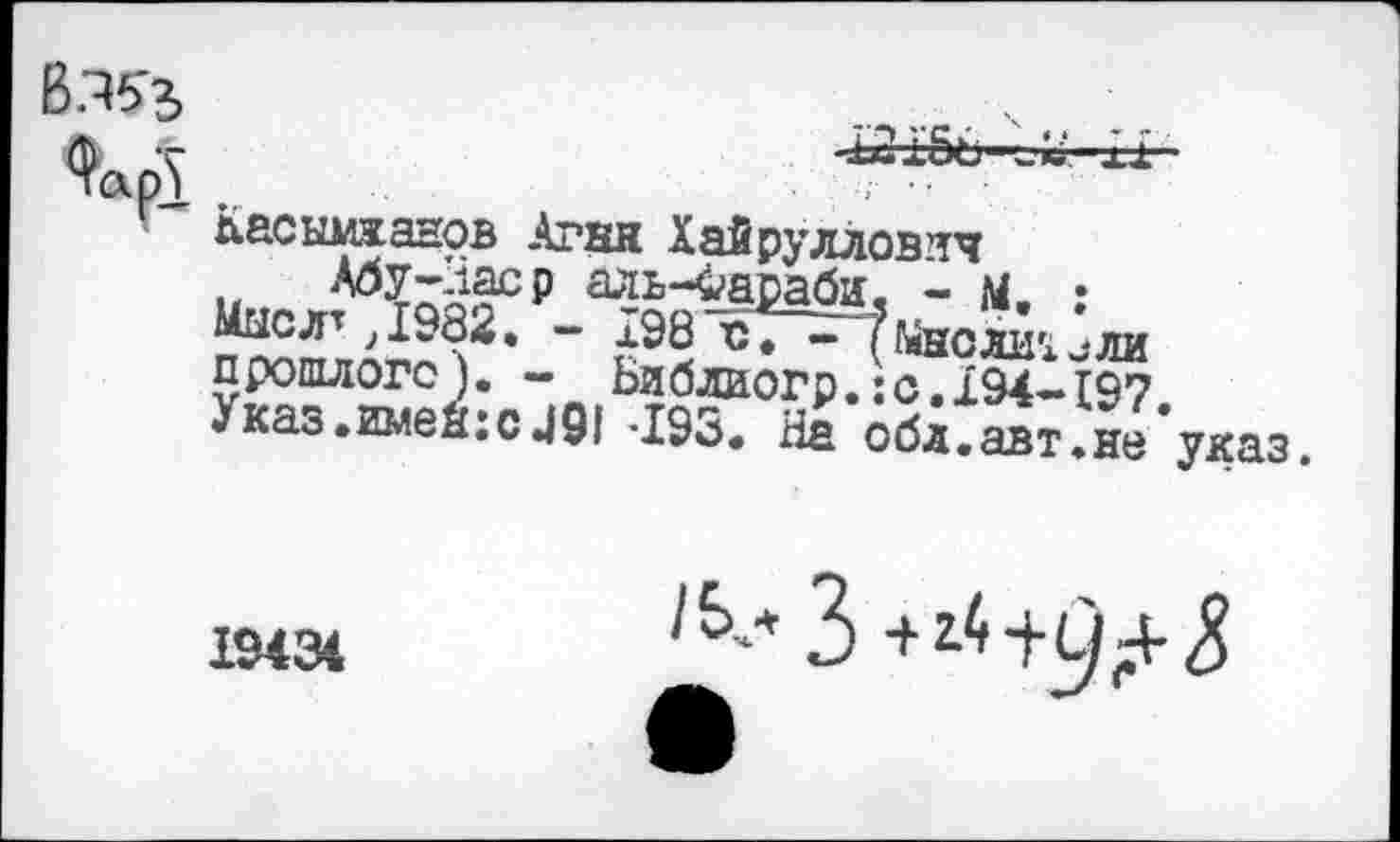 ﻿Касымжанов Агни Хайрулловлч аль-Фараби, - м. :
Мыслт Д982. - л98 о. - ?Мнслиг1^ли прошлого). - Библиогр.:с. 194-197 Указ.имей:си91 193. На оба.авт.не указ.
19434